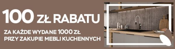 100 zł rabatu za każde wydane 1000 zł przy zakupie mebli kuchennych